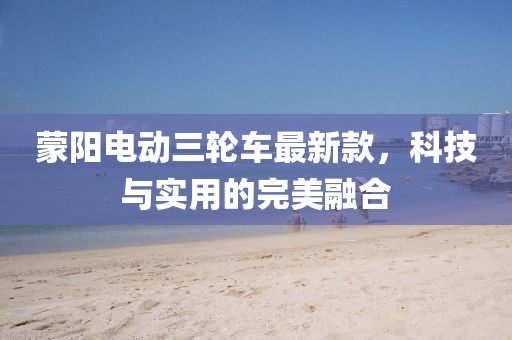 蒙陽電動(dòng)三輪車最新款，科技與實(shí)用的完美融合