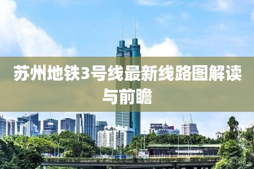 蘇州地鐵3號線最新線路圖解讀與前瞻