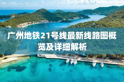 廣州地鐵21號(hào)線最新線路圖概覽及詳細(xì)解析