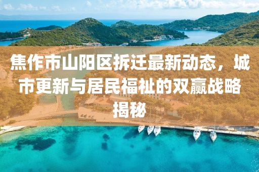 焦作市山陽區(qū)拆遷最新動(dòng)態(tài)，城市更新與居民福祉的雙贏戰(zhàn)略揭秘