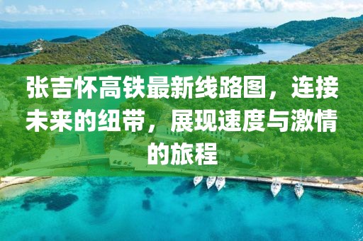 張吉懷高鐵最新線路圖，連接未來的紐帶，展現(xiàn)速度與激情的旅程