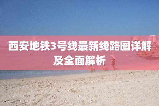 西安地鐵3號線最新線路圖詳解及全面解析