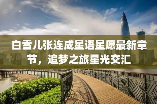 白雪兒張連成星語星愿最新章節(jié)，追夢之旅星光交匯