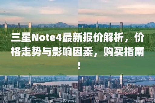 三星Note4最新報價解析，價格走勢與影響因素，購買指南！