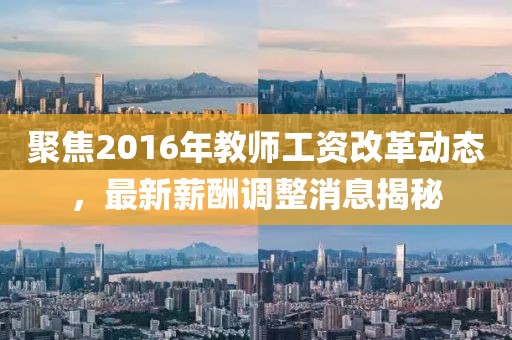 聚焦2016年教師工資改革動(dòng)態(tài)，最新薪酬調(diào)整消息揭秘