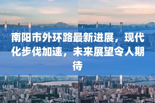 南陽市外環(huán)路最新進(jìn)展，現(xiàn)代化步伐加速，未來展望令人期待