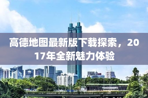 高德地圖最新版下載探索，2017年全新魅力體驗(yàn)