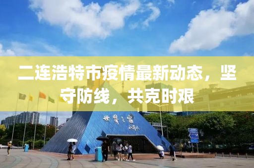 二連浩特市疫情最新動態(tài)，堅守防線，共克時艱