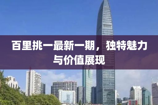 百里挑一最新一期，獨(dú)特魅力與價(jià)值展現(xiàn)
