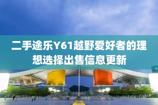 二手途樂(lè)Y61越野愛(ài)好者的理想選擇出售信息更新