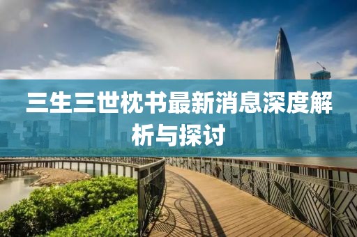 三生三世枕書最新消息深度解析與探討