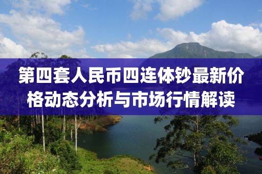 第四套人民幣四連體鈔最新價(jià)格動(dòng)態(tài)分析與市場行情解讀