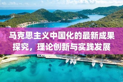 馬克思主義中國化的最新成果探究，理論創(chuàng)新與實(shí)踐發(fā)展
