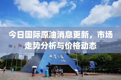 今日國(guó)際原油消息更新，市場(chǎng)走勢(shì)分析與價(jià)格動(dòng)態(tài)