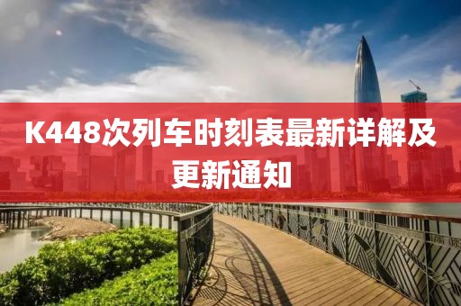 K448次列車時(shí)刻表最新詳解及更新通知