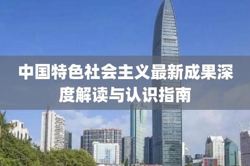 中國特色社會(huì)主義最新成果深度解讀與認(rèn)識(shí)指南