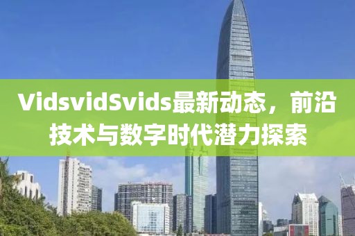 VidsvidSvids最新動態(tài)，前沿技術(shù)與數(shù)字時(shí)代潛力探索