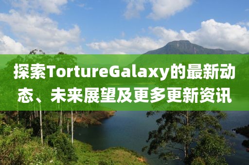 探索TortureGalaxy的最新動(dòng)態(tài)、未來展望及更多更新資訊
