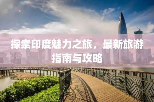 探索印度魅力之旅，最新旅游指南與攻略