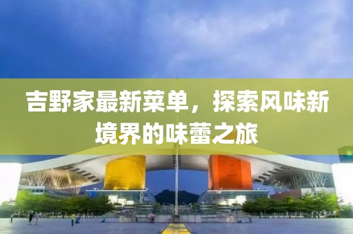 吉野家最新菜單，探索風(fēng)味新境界的味蕾之旅