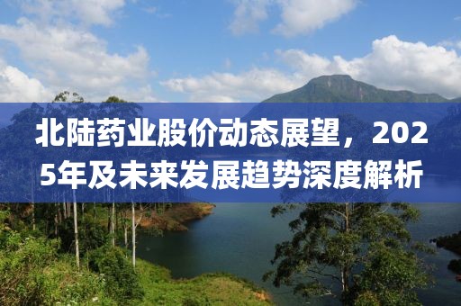 北陸藥業(yè)股價動態(tài)展望，2025年及未來發(fā)展趨勢深度解析