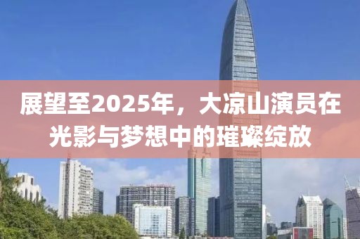 展望至2025年，大涼山演員在光影與夢想中的璀璨綻放