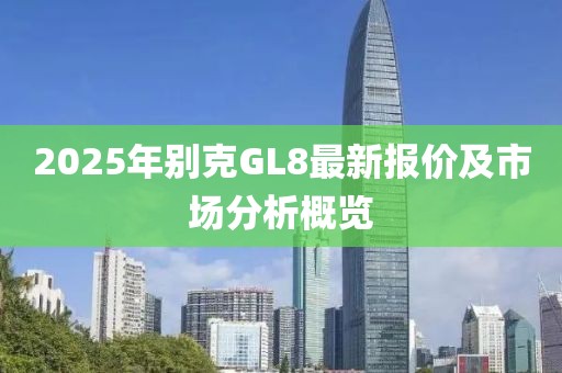 2025年別克GL8最新報(bào)價(jià)及市場分析概覽