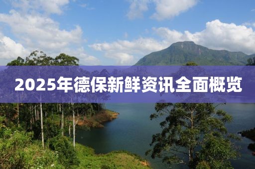 2025年德保新鮮資訊全面概覽