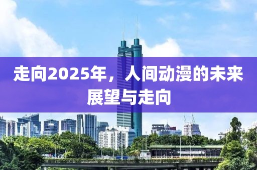 走向2025年，人間動漫的未來展望與走向