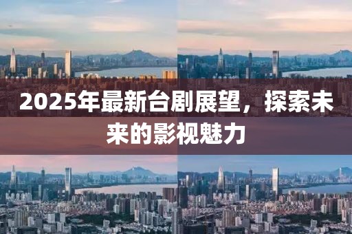 2025年最新臺(tái)劇展望，探索未來(lái)的影視魅力
