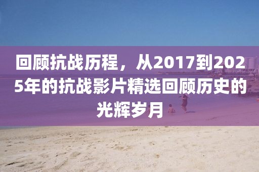 回顧抗戰(zhàn)歷程，從2017到2025年的抗戰(zhàn)影片精選回顧歷史的光輝歲月