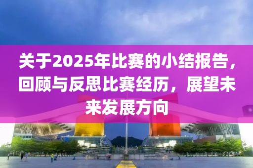 關(guān)于2025年比賽的小結(jié)報告，回顧與反思比賽經(jīng)歷，展望未來發(fā)展方向