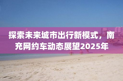 探索未來城市出行新模式，南充網(wǎng)約車動態(tài)展望2025年