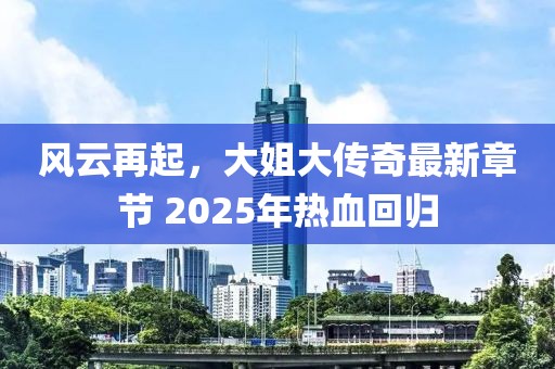 風(fēng)云再起，大姐大傳奇最新章節(jié) 2025年熱血回歸