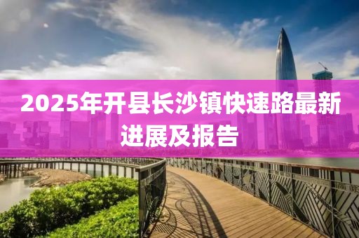 2025年開縣長沙鎮(zhèn)快速路最新進(jìn)展及報(bào)告