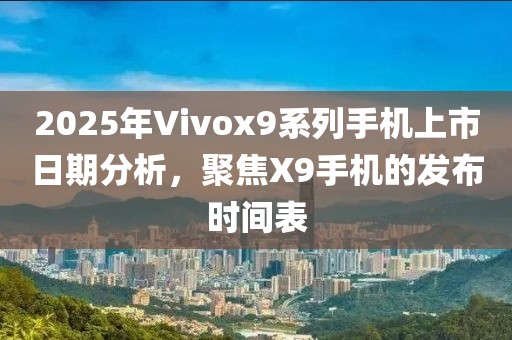 2025年Vivox9系列手機上市日期分析，聚焦X9手機的發(fā)布時間表
