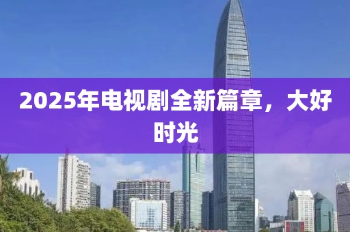 2025年電視劇全新篇章，大好時(shí)光