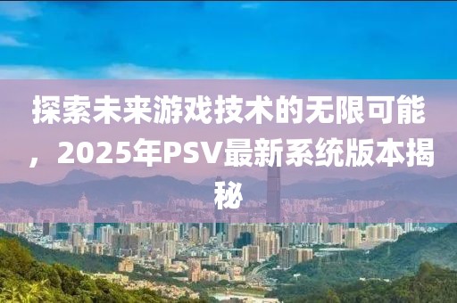 探索未來游戲技術(shù)的無限可能，2025年P(guān)SV最新系統(tǒng)版本揭秘