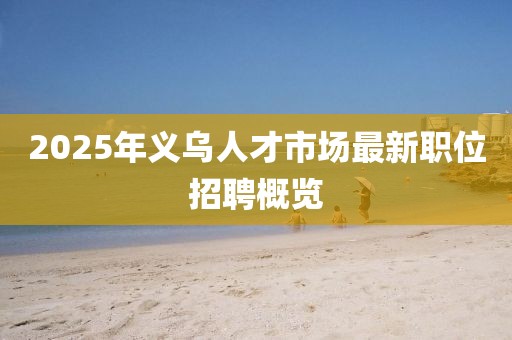 2025年義烏人才市場最新職位招聘概覽