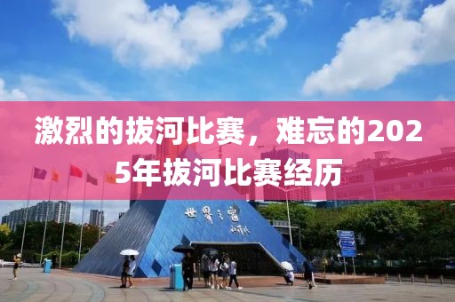 激烈的拔河比賽，難忘的2025年拔河比賽經(jīng)歷