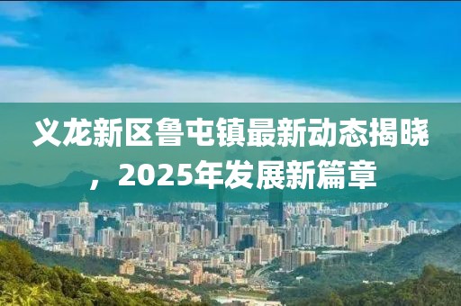 義龍新區(qū)魯屯鎮(zhèn)最新動態(tài)揭曉，2025年發(fā)展新篇章