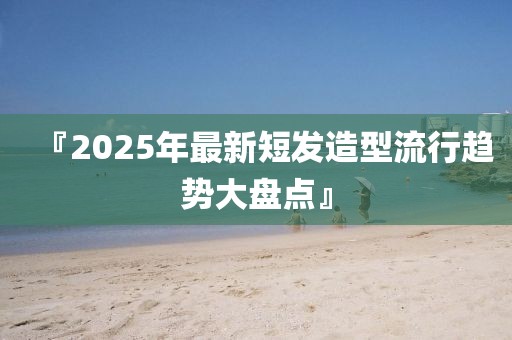 『2025年最新短發(fā)造型流行趨勢大盤點』