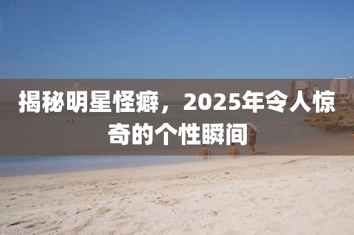 揭秘明星怪癖，2025年令人驚奇的個性瞬間