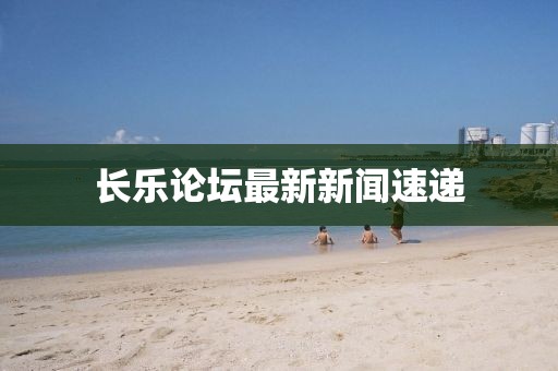 長樂論壇最新新聞速遞
