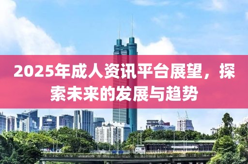 2025年成人資訊平臺(tái)展望，探索未來(lái)的發(fā)展與趨勢(shì)