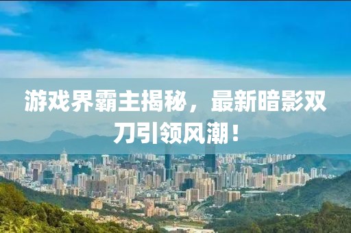 游戲界霸主揭秘，最新暗影雙刀引領(lǐng)風(fēng)潮！
