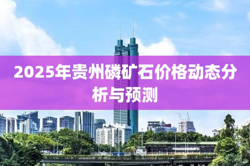 2025年貴州磷礦石價格動態(tài)分析與預(yù)測