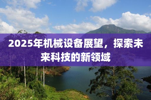 2025年機械設(shè)備展望，探索未來科技的新領(lǐng)域