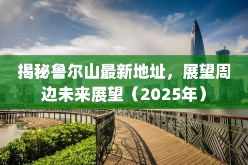 揭秘魯爾山最新地址，展望周邊未來展望（2025年）