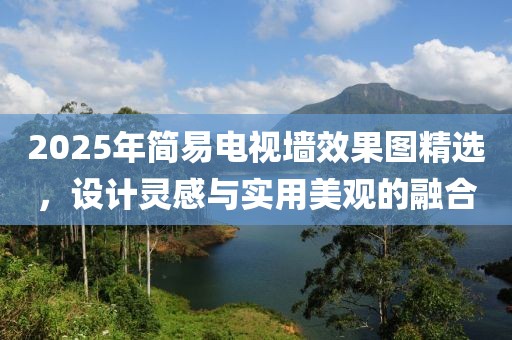 2025年簡易電視墻效果圖精選，設(shè)計靈感與實用美觀的融合